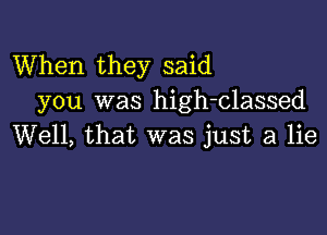 When they said
you was high-classed

Well, that was just a lie