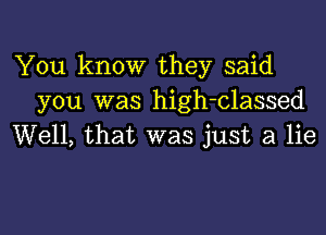 You know they said
you was high-classed

Well, that was just a lie