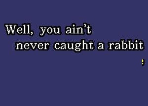 Well, you aini
never caught a rabbit