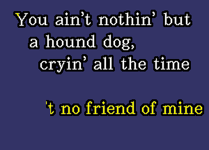 You aink nothin but
a hound dog,
cryin all the time

't no friend of mine

g