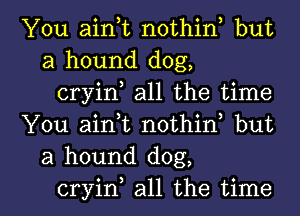 You aink nothin but
a hound dog,

cryin all the time

You airft nothin but
a hound dog,

cryin all the time I