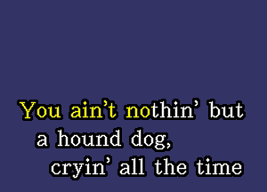 You airft nothid but
a hound dog,
cryin all the time