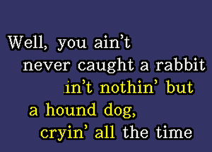 Well, you aini
never caught a rabbit

irft nothid but
a hound dog,
cryin all the time