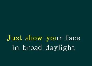 Just show your face
in broad daylight