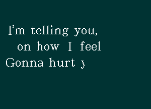 Fm telling you,
on how I feel

Gonna hurt 3