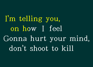 Fm telling you,
on how I feel

Gonna hurt your mind,
don t shoot to kill