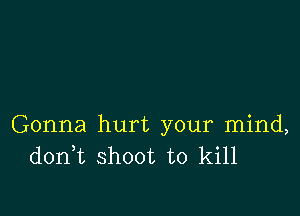 Gonna hurt your mind,
don t shoot to kill