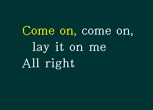 Come on, come on,
lay it on me

All right