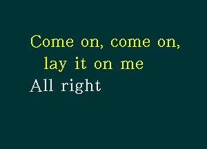 Come on, come on,
lay it on me

All right