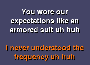 You wore our
expectations like an
armored suit uh huh

I never understood the
frequency uh huh
