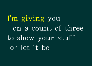 Fm giving you
on a count of three

to show your stuff
or let it be