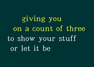 giving you
on a count of three

to show your stuff
or let it be