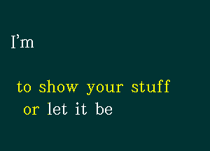 Fm

to show your stuff
or let it be