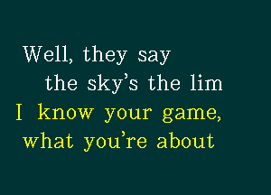 Well, they say
the skfs the lim

I know your game,
What you re about