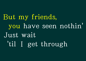 But my friends,
you have seen nothin

Just wait
ti1 I get through