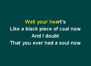 Well your heart's
Like a black piece of coal now

And I doubt
That you ever had a soul now