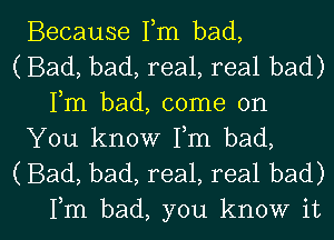 Because Fm bad,
(Bad, bad, real, real bad)
Fm bad, come on

You know Fm bad,
(Bad, bad, real, real bad)

Fm bad, you know it I