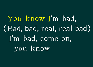 You know Fm bad,
(Bad, bad, real, real bad)

Fm bad, come on,
you know