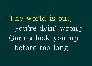 The world is out,
you re doin wrong

Gonna lock you up
before too long