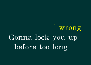 wrong

Gonna lock you up
before too long