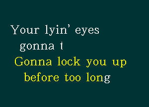 Your lyin eyes
gonna 1

Gonna lock you up
before too long