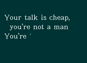 Your talk is cheap,
you re not a man

You,re '