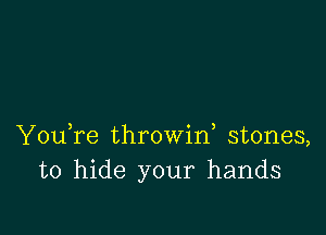 YouTe throwid stones,
to hide your hands