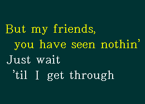 But my friends,
you have seen nothin

Just wait
ti1 I get through