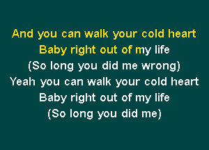 And you can walk your cold heart
Baby right out of my life
(So long you did me wrong)
Yeah you can walk your cold heart
Baby right out of my life
(So long you did me)