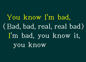 You know Fm bad,
(Bad, bad, real, real bad)

Fm bad, you know it,
you know