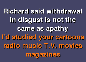 Richard said withdrawal
in disgust is not the
same as apathy
Pd studied your cartoons
radio music T.V. movies
magazines