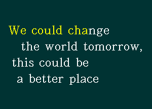 We could change
the world tomorrow,

this could be
a better place