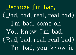 Because Fm bad,
(Bad, bad, real, real bad)
Fm bad, come on

You know Fm bad,
(Bad, bad, real, real bad)

Fm bad, you know it I