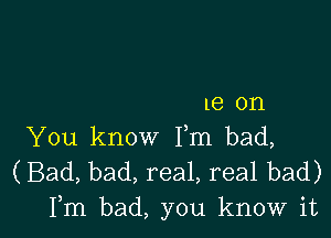 IS on

You know Fm bad,
(Bad, bad, real, real bad)
Fm bad, you know it