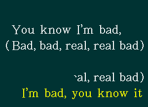 You know Fm bad,
(Bad, bad, real, real bad)

a1, real bad)
Fm bad, you know it