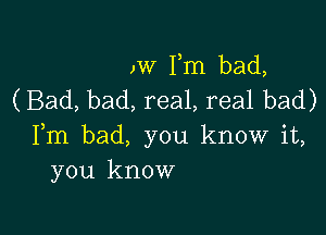 )W Fm bad,
(Bad, bad, real, real bad)

Fm bad, you know it,
you know