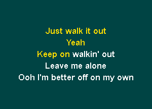 Just walk it out
Yeah

Keep on walkin' out
Leave me alone
Ooh I'm better off on my own