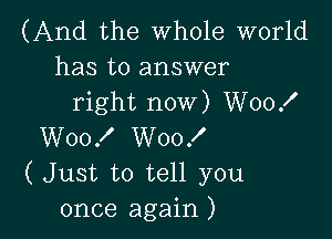 (And the Whole world
has to answer
right now) W00!

W00! W00!
(Just to tell you
once again )