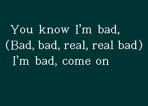 You know Fm bad,
(Bad, bad, real, real bad)

Fm bad, come on