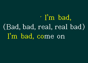 ' Fm bad,
(Bad, bad, real, real bad)

Fm bad, come on