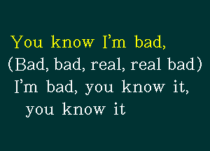 You know Fm bad,
(Bad, bad, real, real bad)

Fm bad, you know it,
you know it