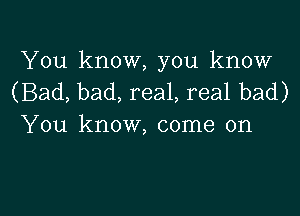 You know, you know
(Bad, bad, real, real bad)

You know, come on