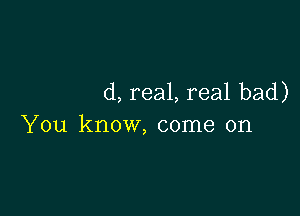 (1, real, real bad)

You know, come on