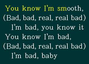 You know Fm smooth,

(Bad, bad, real, real bad)
Fm bad, you know it

You know Fm bad,

(Bad, bad, real, real bad)

Fm bad, baby I