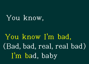 You know,

You know I'm bad,
(Bad, bad, real, real bad)
Fm bad, baby