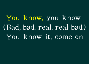 You know, you know
(Bad, bad, real, real bad)

You know it, come on