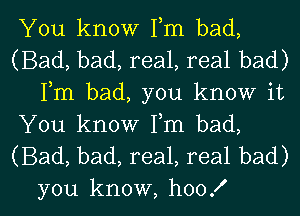 You know Fm bad,

(Bad, bad, real, real bad)
Fm bad, you know it

You know Fm bad,

(Bad, bad, real, real bad)

you know, hoo! l