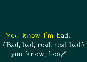 You know Fm bad,
(Bad, bad, real, real bad)
you know, hoof