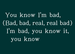 You know Fm bad,
(Bad, bad, real, real bad)

Fm bad, you know it,
you know