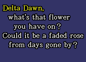 Delta Dawn,
whats that flower
you have on?

Could it be a faded rose
from days gone by?